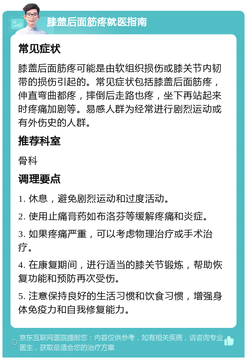 膝盖后面筋疼就医指南 常见症状 膝盖后面筋疼可能是由软组织损伤或膝关节内韧带的损伤引起的。常见症状包括膝盖后面筋疼，伸直弯曲都疼，摔倒后走路也疼，坐下再站起来时疼痛加剧等。易感人群为经常进行剧烈运动或有外伤史的人群。 推荐科室 骨科 调理要点 1. 休息，避免剧烈运动和过度活动。 2. 使用止痛膏药如布洛芬等缓解疼痛和炎症。 3. 如果疼痛严重，可以考虑物理治疗或手术治疗。 4. 在康复期间，进行适当的膝关节锻炼，帮助恢复功能和预防再次受伤。 5. 注意保持良好的生活习惯和饮食习惯，增强身体免疫力和自我修复能力。