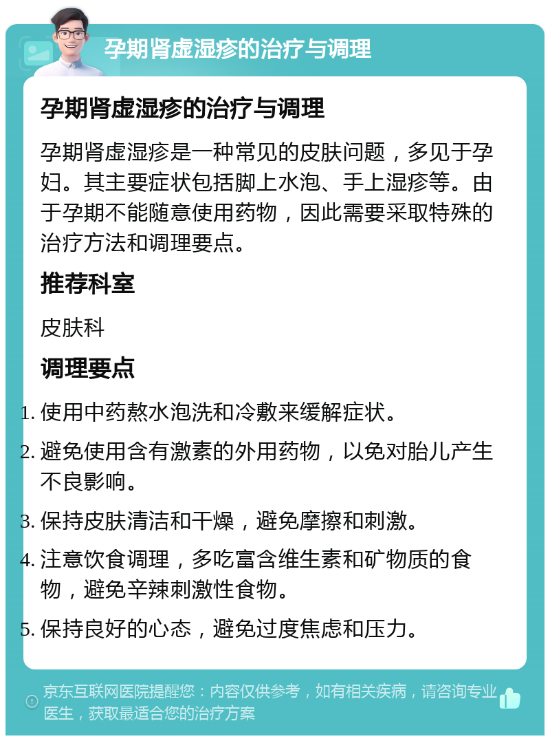 孕期肾虚湿疹的治疗与调理 孕期肾虚湿疹的治疗与调理 孕期肾虚湿疹是一种常见的皮肤问题，多见于孕妇。其主要症状包括脚上水泡、手上湿疹等。由于孕期不能随意使用药物，因此需要采取特殊的治疗方法和调理要点。 推荐科室 皮肤科 调理要点 使用中药熬水泡洗和冷敷来缓解症状。 避免使用含有激素的外用药物，以免对胎儿产生不良影响。 保持皮肤清洁和干燥，避免摩擦和刺激。 注意饮食调理，多吃富含维生素和矿物质的食物，避免辛辣刺激性食物。 保持良好的心态，避免过度焦虑和压力。