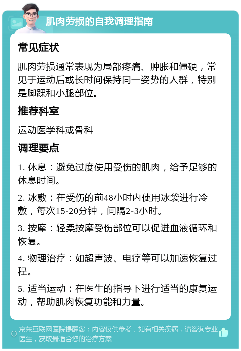 肌肉劳损的自我调理指南 常见症状 肌肉劳损通常表现为局部疼痛、肿胀和僵硬，常见于运动后或长时间保持同一姿势的人群，特别是脚踝和小腿部位。 推荐科室 运动医学科或骨科 调理要点 1. 休息：避免过度使用受伤的肌肉，给予足够的休息时间。 2. 冰敷：在受伤的前48小时内使用冰袋进行冷敷，每次15-20分钟，间隔2-3小时。 3. 按摩：轻柔按摩受伤部位可以促进血液循环和恢复。 4. 物理治疗：如超声波、电疗等可以加速恢复过程。 5. 适当运动：在医生的指导下进行适当的康复运动，帮助肌肉恢复功能和力量。