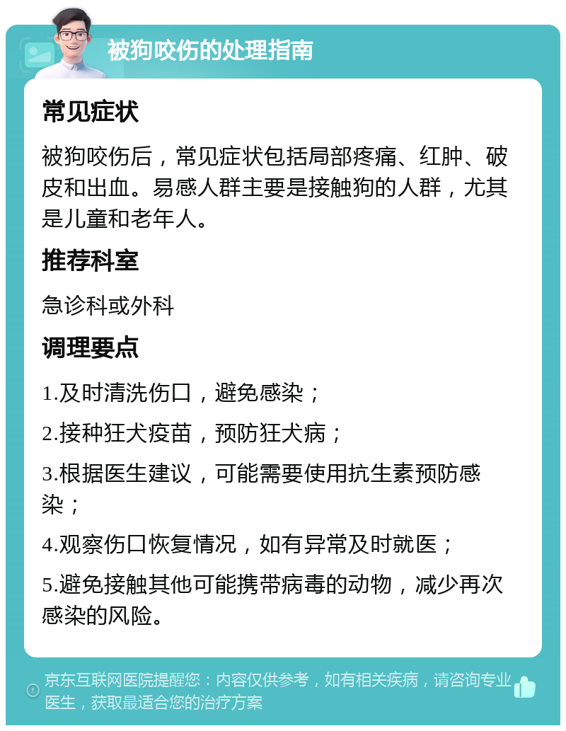 被狗咬伤的处理指南 常见症状 被狗咬伤后，常见症状包括局部疼痛、红肿、破皮和出血。易感人群主要是接触狗的人群，尤其是儿童和老年人。 推荐科室 急诊科或外科 调理要点 1.及时清洗伤口，避免感染； 2.接种狂犬疫苗，预防狂犬病； 3.根据医生建议，可能需要使用抗生素预防感染； 4.观察伤口恢复情况，如有异常及时就医； 5.避免接触其他可能携带病毒的动物，减少再次感染的风险。