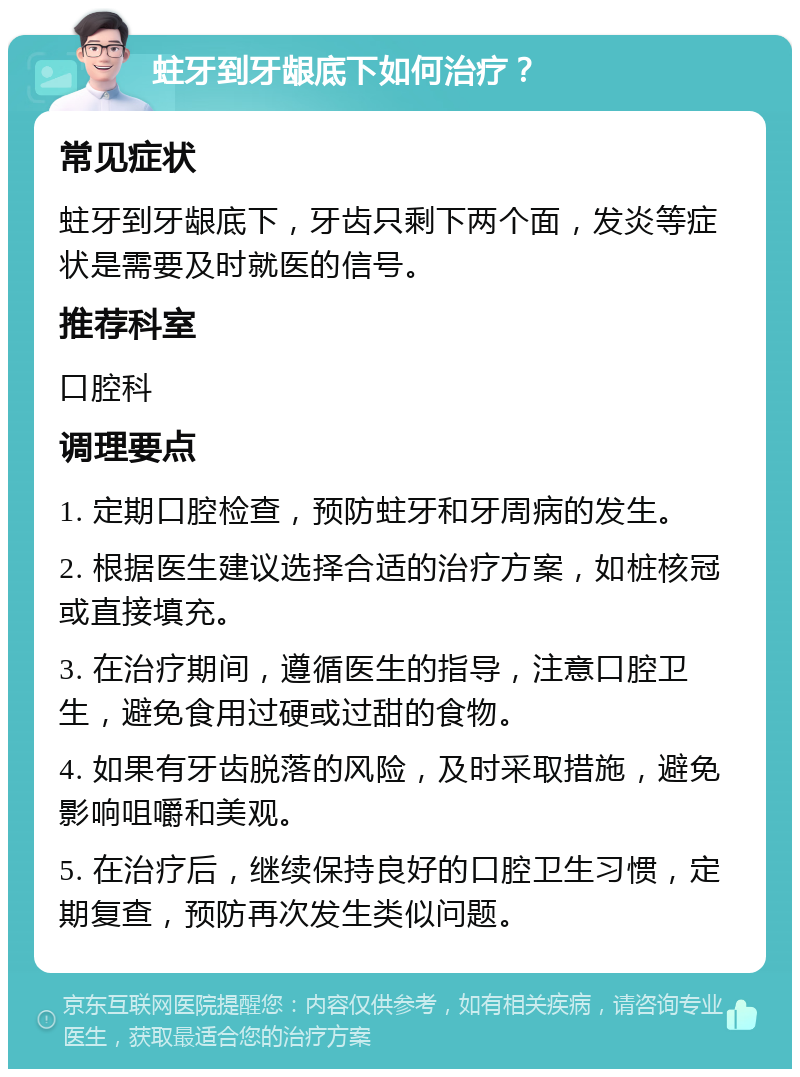 蛀牙到牙龈底下如何治疗？ 常见症状 蛀牙到牙龈底下，牙齿只剩下两个面，发炎等症状是需要及时就医的信号。 推荐科室 口腔科 调理要点 1. 定期口腔检查，预防蛀牙和牙周病的发生。 2. 根据医生建议选择合适的治疗方案，如桩核冠或直接填充。 3. 在治疗期间，遵循医生的指导，注意口腔卫生，避免食用过硬或过甜的食物。 4. 如果有牙齿脱落的风险，及时采取措施，避免影响咀嚼和美观。 5. 在治疗后，继续保持良好的口腔卫生习惯，定期复查，预防再次发生类似问题。