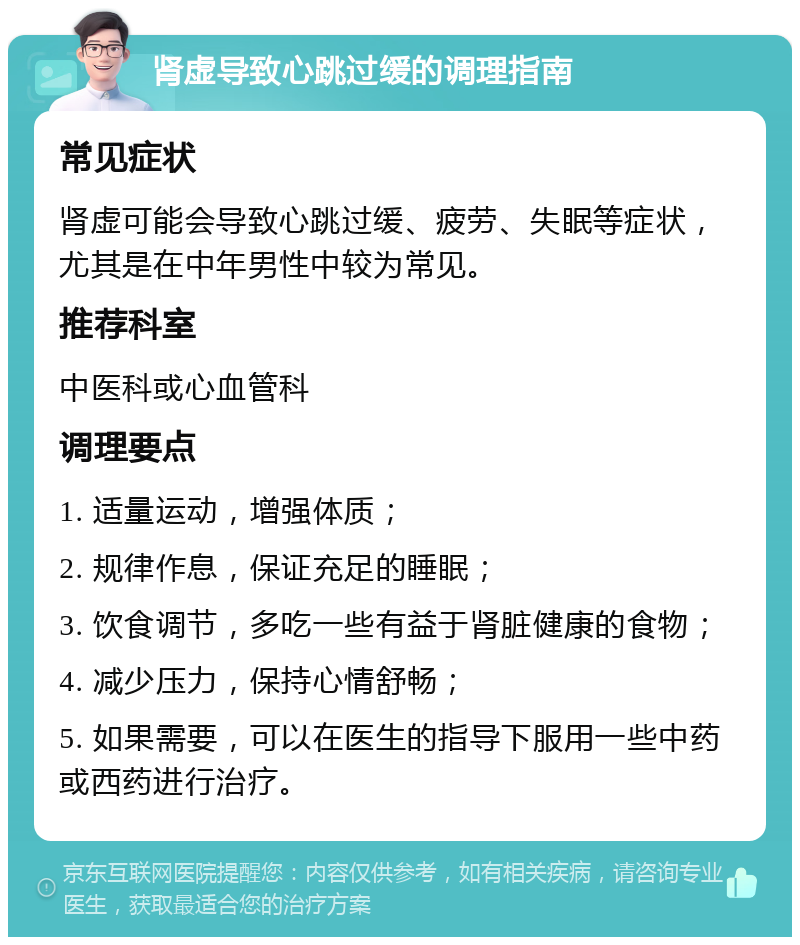 肾虚导致心跳过缓的调理指南 常见症状 肾虚可能会导致心跳过缓、疲劳、失眠等症状，尤其是在中年男性中较为常见。 推荐科室 中医科或心血管科 调理要点 1. 适量运动，增强体质； 2. 规律作息，保证充足的睡眠； 3. 饮食调节，多吃一些有益于肾脏健康的食物； 4. 减少压力，保持心情舒畅； 5. 如果需要，可以在医生的指导下服用一些中药或西药进行治疗。