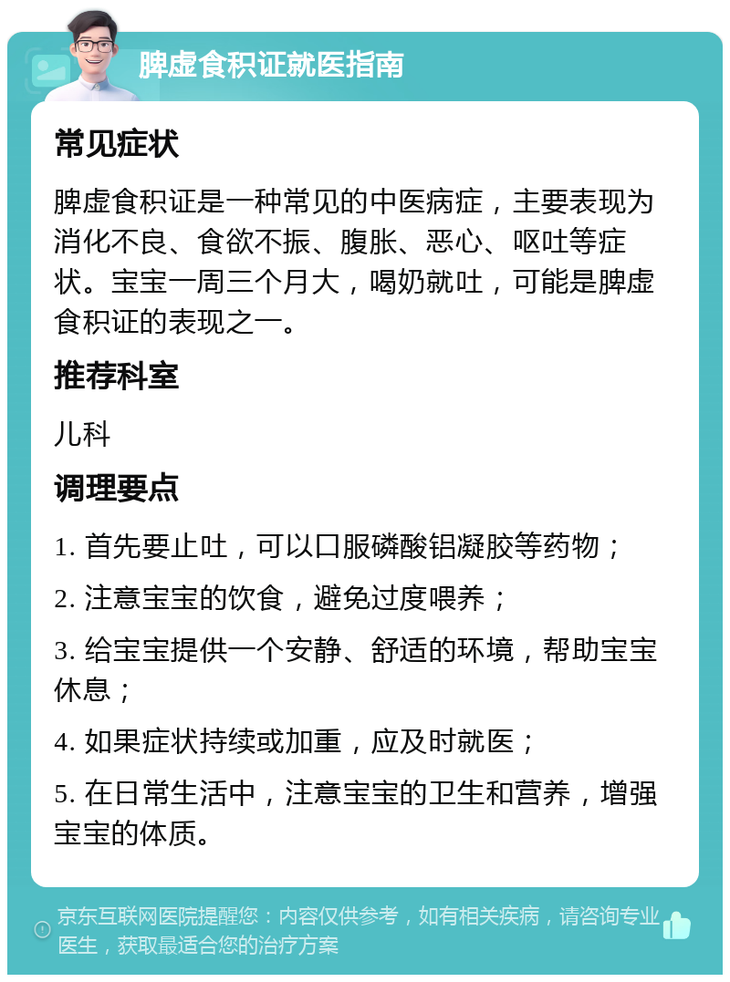 脾虚食积证就医指南 常见症状 脾虚食积证是一种常见的中医病症，主要表现为消化不良、食欲不振、腹胀、恶心、呕吐等症状。宝宝一周三个月大，喝奶就吐，可能是脾虚食积证的表现之一。 推荐科室 儿科 调理要点 1. 首先要止吐，可以口服磷酸铝凝胶等药物； 2. 注意宝宝的饮食，避免过度喂养； 3. 给宝宝提供一个安静、舒适的环境，帮助宝宝休息； 4. 如果症状持续或加重，应及时就医； 5. 在日常生活中，注意宝宝的卫生和营养，增强宝宝的体质。