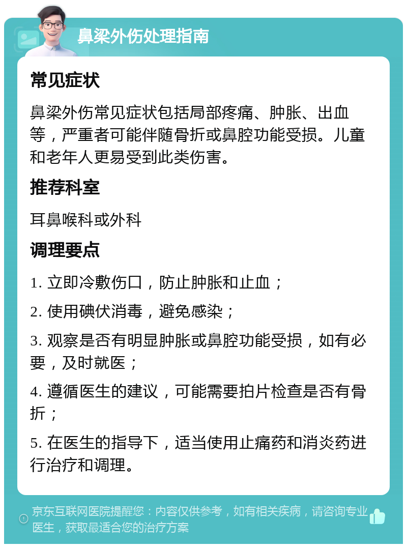 鼻梁外伤处理指南 常见症状 鼻梁外伤常见症状包括局部疼痛、肿胀、出血等，严重者可能伴随骨折或鼻腔功能受损。儿童和老年人更易受到此类伤害。 推荐科室 耳鼻喉科或外科 调理要点 1. 立即冷敷伤口，防止肿胀和止血； 2. 使用碘伏消毒，避免感染； 3. 观察是否有明显肿胀或鼻腔功能受损，如有必要，及时就医； 4. 遵循医生的建议，可能需要拍片检查是否有骨折； 5. 在医生的指导下，适当使用止痛药和消炎药进行治疗和调理。