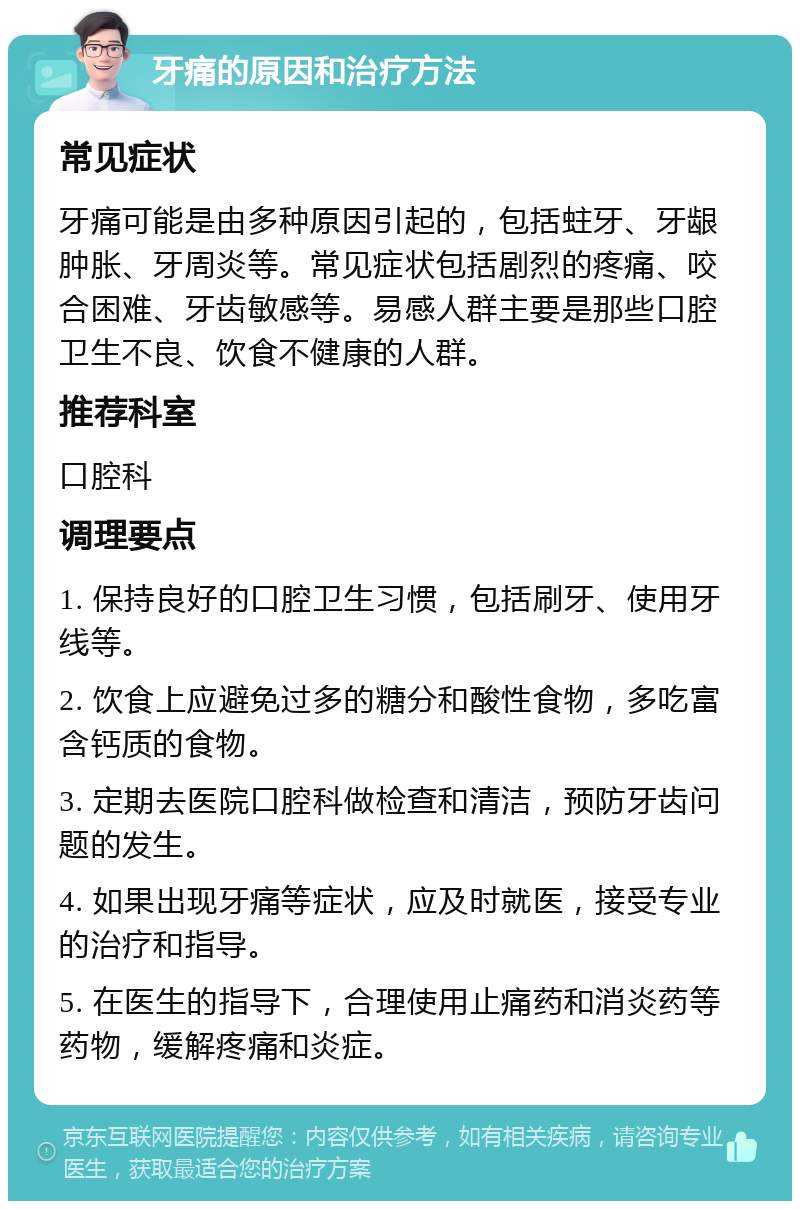 牙痛的原因和治疗方法 常见症状 牙痛可能是由多种原因引起的，包括蛀牙、牙龈肿胀、牙周炎等。常见症状包括剧烈的疼痛、咬合困难、牙齿敏感等。易感人群主要是那些口腔卫生不良、饮食不健康的人群。 推荐科室 口腔科 调理要点 1. 保持良好的口腔卫生习惯，包括刷牙、使用牙线等。 2. 饮食上应避免过多的糖分和酸性食物，多吃富含钙质的食物。 3. 定期去医院口腔科做检查和清洁，预防牙齿问题的发生。 4. 如果出现牙痛等症状，应及时就医，接受专业的治疗和指导。 5. 在医生的指导下，合理使用止痛药和消炎药等药物，缓解疼痛和炎症。