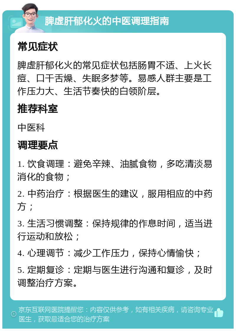 脾虚肝郁化火的中医调理指南 常见症状 脾虚肝郁化火的常见症状包括肠胃不适、上火长痘、口干舌燥、失眠多梦等。易感人群主要是工作压力大、生活节奏快的白领阶层。 推荐科室 中医科 调理要点 1. 饮食调理：避免辛辣、油腻食物，多吃清淡易消化的食物； 2. 中药治疗：根据医生的建议，服用相应的中药方； 3. 生活习惯调整：保持规律的作息时间，适当进行运动和放松； 4. 心理调节：减少工作压力，保持心情愉快； 5. 定期复诊：定期与医生进行沟通和复诊，及时调整治疗方案。