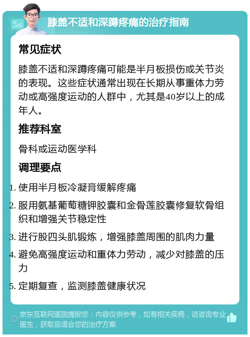 膝盖不适和深蹲疼痛的治疗指南 常见症状 膝盖不适和深蹲疼痛可能是半月板损伤或关节炎的表现。这些症状通常出现在长期从事重体力劳动或高强度运动的人群中，尤其是40岁以上的成年人。 推荐科室 骨科或运动医学科 调理要点 使用半月板冷凝膏缓解疼痛 服用氨基葡萄糖钾胶囊和金骨莲胶囊修复软骨组织和增强关节稳定性 进行股四头肌锻炼，增强膝盖周围的肌肉力量 避免高强度运动和重体力劳动，减少对膝盖的压力 定期复查，监测膝盖健康状况