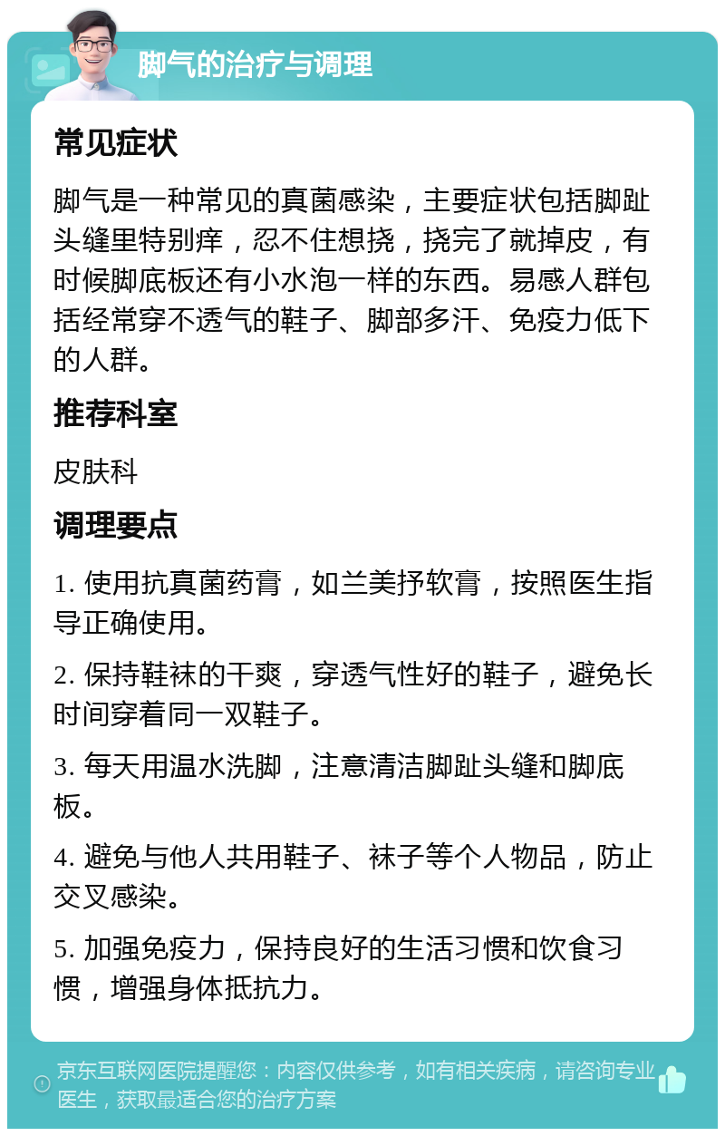 脚气的治疗与调理 常见症状 脚气是一种常见的真菌感染，主要症状包括脚趾头缝里特别痒，忍不住想挠，挠完了就掉皮，有时候脚底板还有小水泡一样的东西。易感人群包括经常穿不透气的鞋子、脚部多汗、免疫力低下的人群。 推荐科室 皮肤科 调理要点 1. 使用抗真菌药膏，如兰美抒软膏，按照医生指导正确使用。 2. 保持鞋袜的干爽，穿透气性好的鞋子，避免长时间穿着同一双鞋子。 3. 每天用温水洗脚，注意清洁脚趾头缝和脚底板。 4. 避免与他人共用鞋子、袜子等个人物品，防止交叉感染。 5. 加强免疫力，保持良好的生活习惯和饮食习惯，增强身体抵抗力。