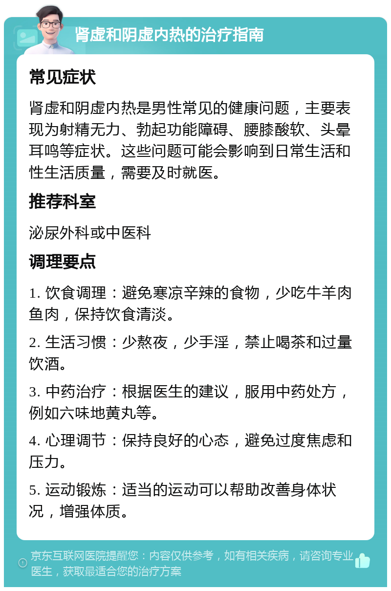 肾虚和阴虚内热的治疗指南 常见症状 肾虚和阴虚内热是男性常见的健康问题，主要表现为射精无力、勃起功能障碍、腰膝酸软、头晕耳鸣等症状。这些问题可能会影响到日常生活和性生活质量，需要及时就医。 推荐科室 泌尿外科或中医科 调理要点 1. 饮食调理：避免寒凉辛辣的食物，少吃牛羊肉鱼肉，保持饮食清淡。 2. 生活习惯：少熬夜，少手淫，禁止喝茶和过量饮酒。 3. 中药治疗：根据医生的建议，服用中药处方，例如六味地黄丸等。 4. 心理调节：保持良好的心态，避免过度焦虑和压力。 5. 运动锻炼：适当的运动可以帮助改善身体状况，增强体质。