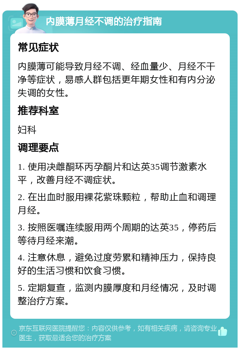 内膜薄月经不调的治疗指南 常见症状 内膜薄可能导致月经不调、经血量少、月经不干净等症状，易感人群包括更年期女性和有内分泌失调的女性。 推荐科室 妇科 调理要点 1. 使用决雌酮环丙孕酮片和达英35调节激素水平，改善月经不调症状。 2. 在出血时服用裸花紫珠颗粒，帮助止血和调理月经。 3. 按照医嘱连续服用两个周期的达英35，停药后等待月经来潮。 4. 注意休息，避免过度劳累和精神压力，保持良好的生活习惯和饮食习惯。 5. 定期复查，监测内膜厚度和月经情况，及时调整治疗方案。