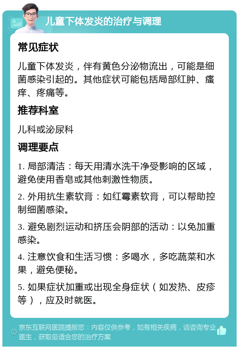 儿童下体发炎的治疗与调理 常见症状 儿童下体发炎，伴有黄色分泌物流出，可能是细菌感染引起的。其他症状可能包括局部红肿、瘙痒、疼痛等。 推荐科室 儿科或泌尿科 调理要点 1. 局部清洁：每天用清水洗干净受影响的区域，避免使用香皂或其他刺激性物质。 2. 外用抗生素软膏：如红霉素软膏，可以帮助控制细菌感染。 3. 避免剧烈运动和挤压会阴部的活动：以免加重感染。 4. 注意饮食和生活习惯：多喝水，多吃蔬菜和水果，避免便秘。 5. 如果症状加重或出现全身症状（如发热、皮疹等），应及时就医。