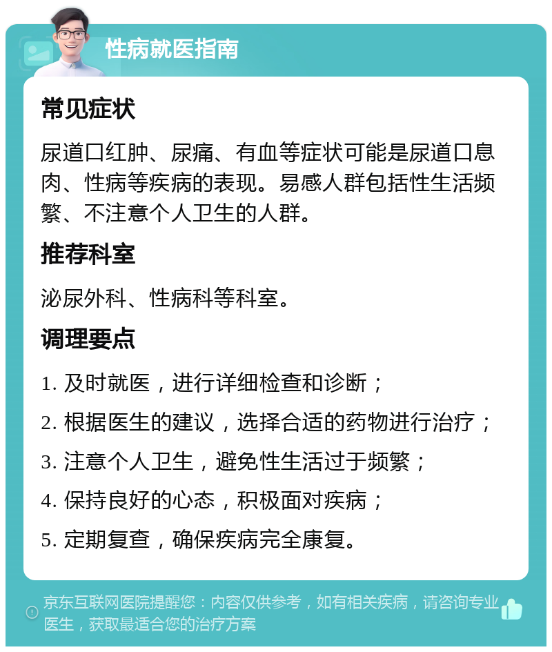 性病就医指南 常见症状 尿道口红肿、尿痛、有血等症状可能是尿道口息肉、性病等疾病的表现。易感人群包括性生活频繁、不注意个人卫生的人群。 推荐科室 泌尿外科、性病科等科室。 调理要点 1. 及时就医，进行详细检查和诊断； 2. 根据医生的建议，选择合适的药物进行治疗； 3. 注意个人卫生，避免性生活过于频繁； 4. 保持良好的心态，积极面对疾病； 5. 定期复查，确保疾病完全康复。