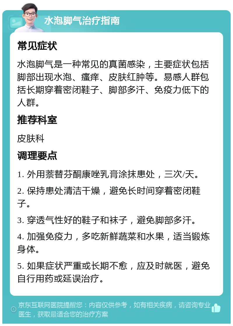 水泡脚气治疗指南 常见症状 水泡脚气是一种常见的真菌感染，主要症状包括脚部出现水泡、瘙痒、皮肤红肿等。易感人群包括长期穿着密闭鞋子、脚部多汗、免疫力低下的人群。 推荐科室 皮肤科 调理要点 1. 外用萘替芬酮康唑乳膏涂抹患处，三次/天。 2. 保持患处清洁干燥，避免长时间穿着密闭鞋子。 3. 穿透气性好的鞋子和袜子，避免脚部多汗。 4. 加强免疫力，多吃新鲜蔬菜和水果，适当锻炼身体。 5. 如果症状严重或长期不愈，应及时就医，避免自行用药或延误治疗。