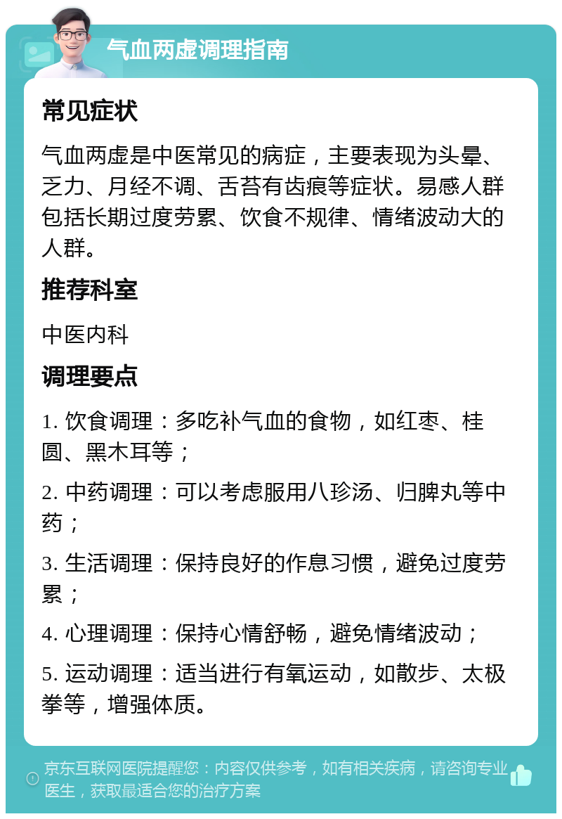 气血两虚调理指南 常见症状 气血两虚是中医常见的病症，主要表现为头晕、乏力、月经不调、舌苔有齿痕等症状。易感人群包括长期过度劳累、饮食不规律、情绪波动大的人群。 推荐科室 中医内科 调理要点 1. 饮食调理：多吃补气血的食物，如红枣、桂圆、黑木耳等； 2. 中药调理：可以考虑服用八珍汤、归脾丸等中药； 3. 生活调理：保持良好的作息习惯，避免过度劳累； 4. 心理调理：保持心情舒畅，避免情绪波动； 5. 运动调理：适当进行有氧运动，如散步、太极拳等，增强体质。