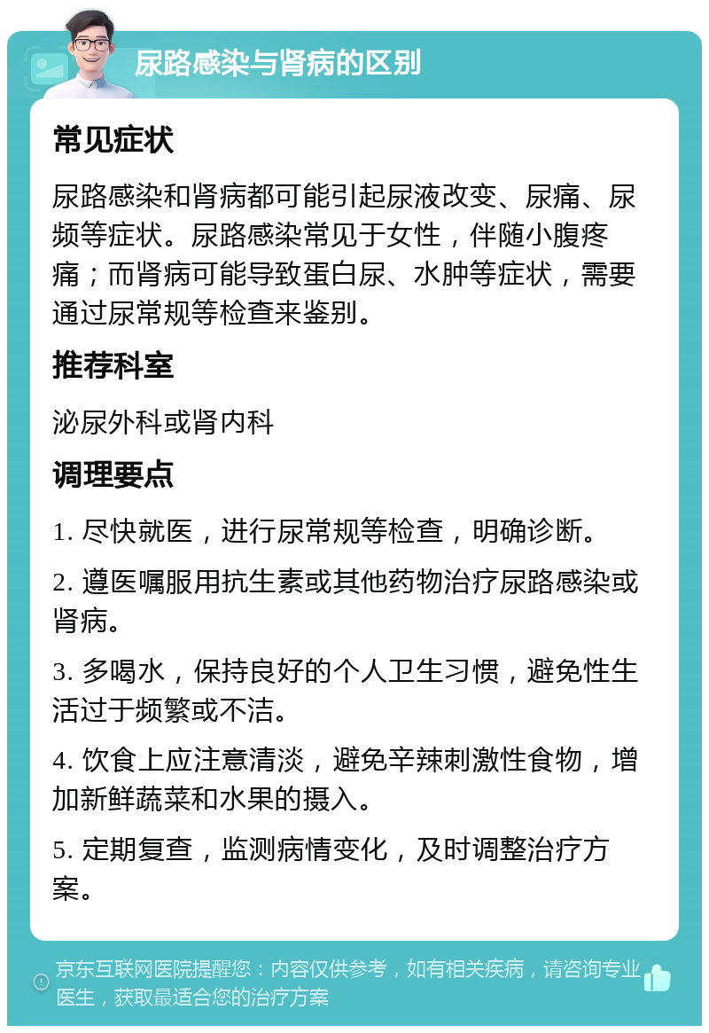 尿路感染与肾病的区别 常见症状 尿路感染和肾病都可能引起尿液改变、尿痛、尿频等症状。尿路感染常见于女性，伴随小腹疼痛；而肾病可能导致蛋白尿、水肿等症状，需要通过尿常规等检查来鉴别。 推荐科室 泌尿外科或肾内科 调理要点 1. 尽快就医，进行尿常规等检查，明确诊断。 2. 遵医嘱服用抗生素或其他药物治疗尿路感染或肾病。 3. 多喝水，保持良好的个人卫生习惯，避免性生活过于频繁或不洁。 4. 饮食上应注意清淡，避免辛辣刺激性食物，增加新鲜蔬菜和水果的摄入。 5. 定期复查，监测病情变化，及时调整治疗方案。