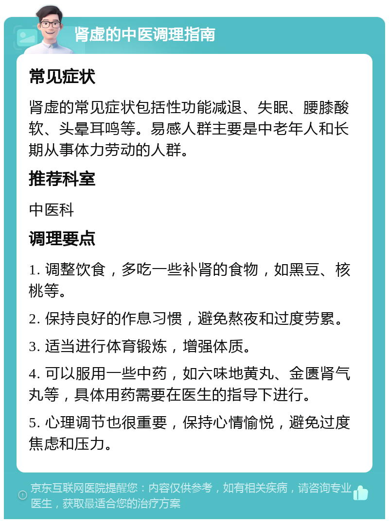 肾虚的中医调理指南 常见症状 肾虚的常见症状包括性功能减退、失眠、腰膝酸软、头晕耳鸣等。易感人群主要是中老年人和长期从事体力劳动的人群。 推荐科室 中医科 调理要点 1. 调整饮食，多吃一些补肾的食物，如黑豆、核桃等。 2. 保持良好的作息习惯，避免熬夜和过度劳累。 3. 适当进行体育锻炼，增强体质。 4. 可以服用一些中药，如六味地黄丸、金匮肾气丸等，具体用药需要在医生的指导下进行。 5. 心理调节也很重要，保持心情愉悦，避免过度焦虑和压力。