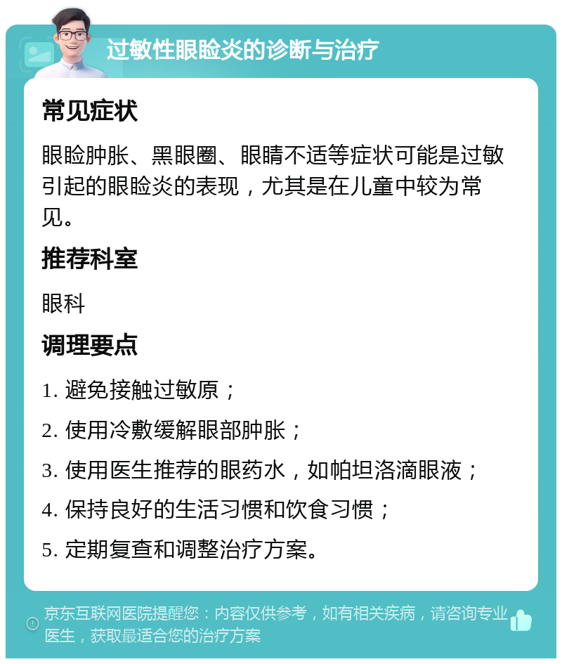 过敏性眼睑炎的诊断与治疗 常见症状 眼睑肿胀、黑眼圈、眼睛不适等症状可能是过敏引起的眼睑炎的表现，尤其是在儿童中较为常见。 推荐科室 眼科 调理要点 1. 避免接触过敏原； 2. 使用冷敷缓解眼部肿胀； 3. 使用医生推荐的眼药水，如帕坦洛滴眼液； 4. 保持良好的生活习惯和饮食习惯； 5. 定期复查和调整治疗方案。