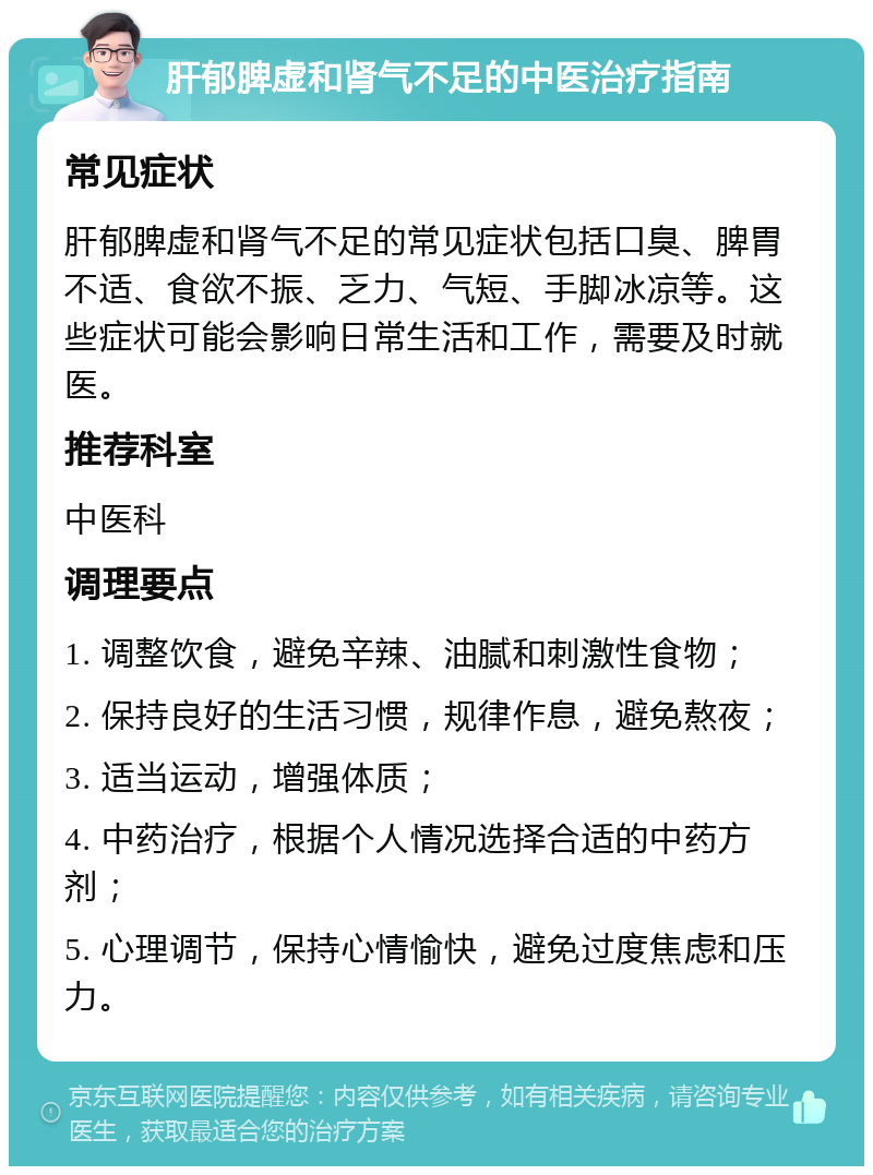 肝郁脾虚和肾气不足的中医治疗指南 常见症状 肝郁脾虚和肾气不足的常见症状包括口臭、脾胃不适、食欲不振、乏力、气短、手脚冰凉等。这些症状可能会影响日常生活和工作，需要及时就医。 推荐科室 中医科 调理要点 1. 调整饮食，避免辛辣、油腻和刺激性食物； 2. 保持良好的生活习惯，规律作息，避免熬夜； 3. 适当运动，增强体质； 4. 中药治疗，根据个人情况选择合适的中药方剂； 5. 心理调节，保持心情愉快，避免过度焦虑和压力。