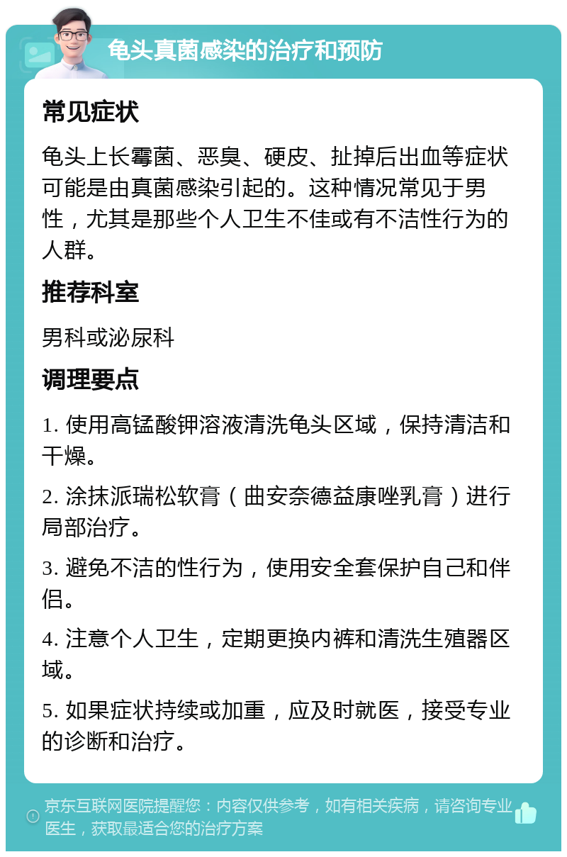 龟头真菌感染的治疗和预防 常见症状 龟头上长霉菌、恶臭、硬皮、扯掉后出血等症状可能是由真菌感染引起的。这种情况常见于男性，尤其是那些个人卫生不佳或有不洁性行为的人群。 推荐科室 男科或泌尿科 调理要点 1. 使用高锰酸钾溶液清洗龟头区域，保持清洁和干燥。 2. 涂抹派瑞松软膏（曲安奈德益康唑乳膏）进行局部治疗。 3. 避免不洁的性行为，使用安全套保护自己和伴侣。 4. 注意个人卫生，定期更换内裤和清洗生殖器区域。 5. 如果症状持续或加重，应及时就医，接受专业的诊断和治疗。