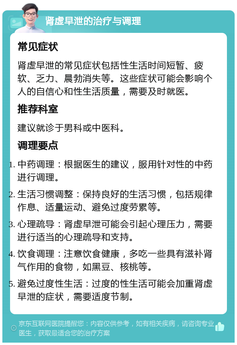 肾虚早泄的治疗与调理 常见症状 肾虚早泄的常见症状包括性生活时间短暂、疲软、乏力、晨勃消失等。这些症状可能会影响个人的自信心和性生活质量，需要及时就医。 推荐科室 建议就诊于男科或中医科。 调理要点 中药调理：根据医生的建议，服用针对性的中药进行调理。 生活习惯调整：保持良好的生活习惯，包括规律作息、适量运动、避免过度劳累等。 心理疏导：肾虚早泄可能会引起心理压力，需要进行适当的心理疏导和支持。 饮食调理：注意饮食健康，多吃一些具有滋补肾气作用的食物，如黑豆、核桃等。 避免过度性生活：过度的性生活可能会加重肾虚早泄的症状，需要适度节制。