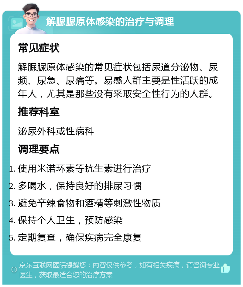 解脲脲原体感染的治疗与调理 常见症状 解脲脲原体感染的常见症状包括尿道分泌物、尿频、尿急、尿痛等。易感人群主要是性活跃的成年人，尤其是那些没有采取安全性行为的人群。 推荐科室 泌尿外科或性病科 调理要点 使用米诺环素等抗生素进行治疗 多喝水，保持良好的排尿习惯 避免辛辣食物和酒精等刺激性物质 保持个人卫生，预防感染 定期复查，确保疾病完全康复