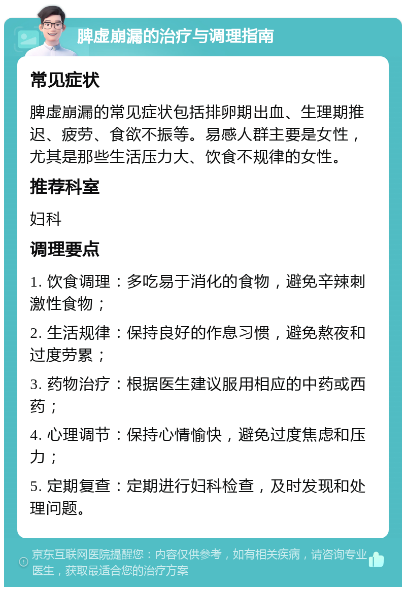 脾虚崩漏的治疗与调理指南 常见症状 脾虚崩漏的常见症状包括排卵期出血、生理期推迟、疲劳、食欲不振等。易感人群主要是女性，尤其是那些生活压力大、饮食不规律的女性。 推荐科室 妇科 调理要点 1. 饮食调理：多吃易于消化的食物，避免辛辣刺激性食物； 2. 生活规律：保持良好的作息习惯，避免熬夜和过度劳累； 3. 药物治疗：根据医生建议服用相应的中药或西药； 4. 心理调节：保持心情愉快，避免过度焦虑和压力； 5. 定期复查：定期进行妇科检查，及时发现和处理问题。