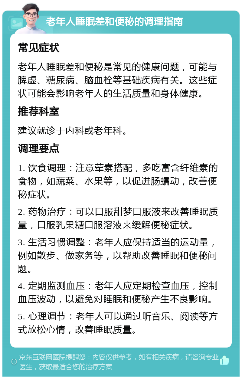 老年人睡眠差和便秘的调理指南 常见症状 老年人睡眠差和便秘是常见的健康问题，可能与脾虚、糖尿病、脑血栓等基础疾病有关。这些症状可能会影响老年人的生活质量和身体健康。 推荐科室 建议就诊于内科或老年科。 调理要点 1. 饮食调理：注意荤素搭配，多吃富含纤维素的食物，如蔬菜、水果等，以促进肠蠕动，改善便秘症状。 2. 药物治疗：可以口服甜梦口服液来改善睡眠质量，口服乳果糖口服溶液来缓解便秘症状。 3. 生活习惯调整：老年人应保持适当的运动量，例如散步、做家务等，以帮助改善睡眠和便秘问题。 4. 定期监测血压：老年人应定期检查血压，控制血压波动，以避免对睡眠和便秘产生不良影响。 5. 心理调节：老年人可以通过听音乐、阅读等方式放松心情，改善睡眠质量。