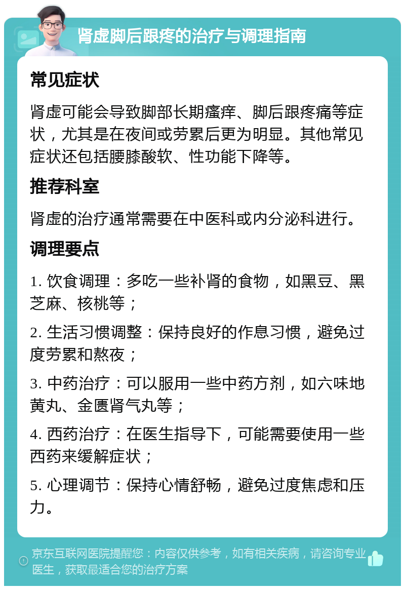 肾虚脚后跟疼的治疗与调理指南 常见症状 肾虚可能会导致脚部长期瘙痒、脚后跟疼痛等症状，尤其是在夜间或劳累后更为明显。其他常见症状还包括腰膝酸软、性功能下降等。 推荐科室 肾虚的治疗通常需要在中医科或内分泌科进行。 调理要点 1. 饮食调理：多吃一些补肾的食物，如黑豆、黑芝麻、核桃等； 2. 生活习惯调整：保持良好的作息习惯，避免过度劳累和熬夜； 3. 中药治疗：可以服用一些中药方剂，如六味地黄丸、金匮肾气丸等； 4. 西药治疗：在医生指导下，可能需要使用一些西药来缓解症状； 5. 心理调节：保持心情舒畅，避免过度焦虑和压力。