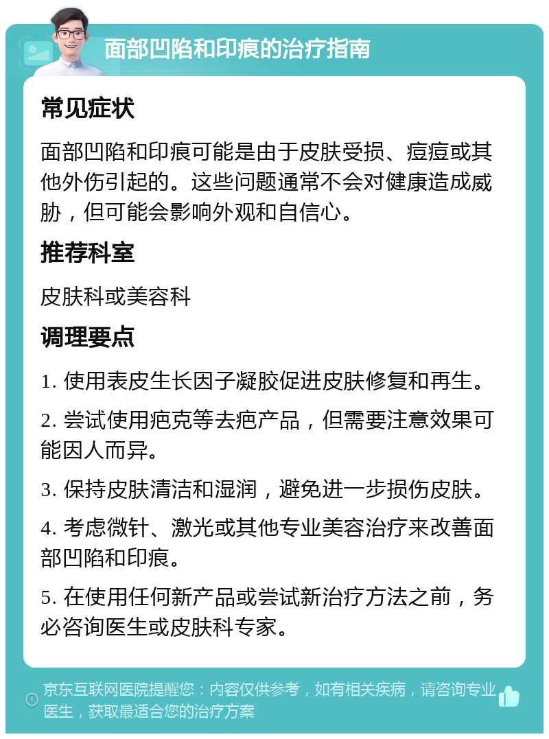 面部凹陷和印痕的治疗指南 常见症状 面部凹陷和印痕可能是由于皮肤受损、痘痘或其他外伤引起的。这些问题通常不会对健康造成威胁，但可能会影响外观和自信心。 推荐科室 皮肤科或美容科 调理要点 1. 使用表皮生长因子凝胶促进皮肤修复和再生。 2. 尝试使用疤克等去疤产品，但需要注意效果可能因人而异。 3. 保持皮肤清洁和湿润，避免进一步损伤皮肤。 4. 考虑微针、激光或其他专业美容治疗来改善面部凹陷和印痕。 5. 在使用任何新产品或尝试新治疗方法之前，务必咨询医生或皮肤科专家。