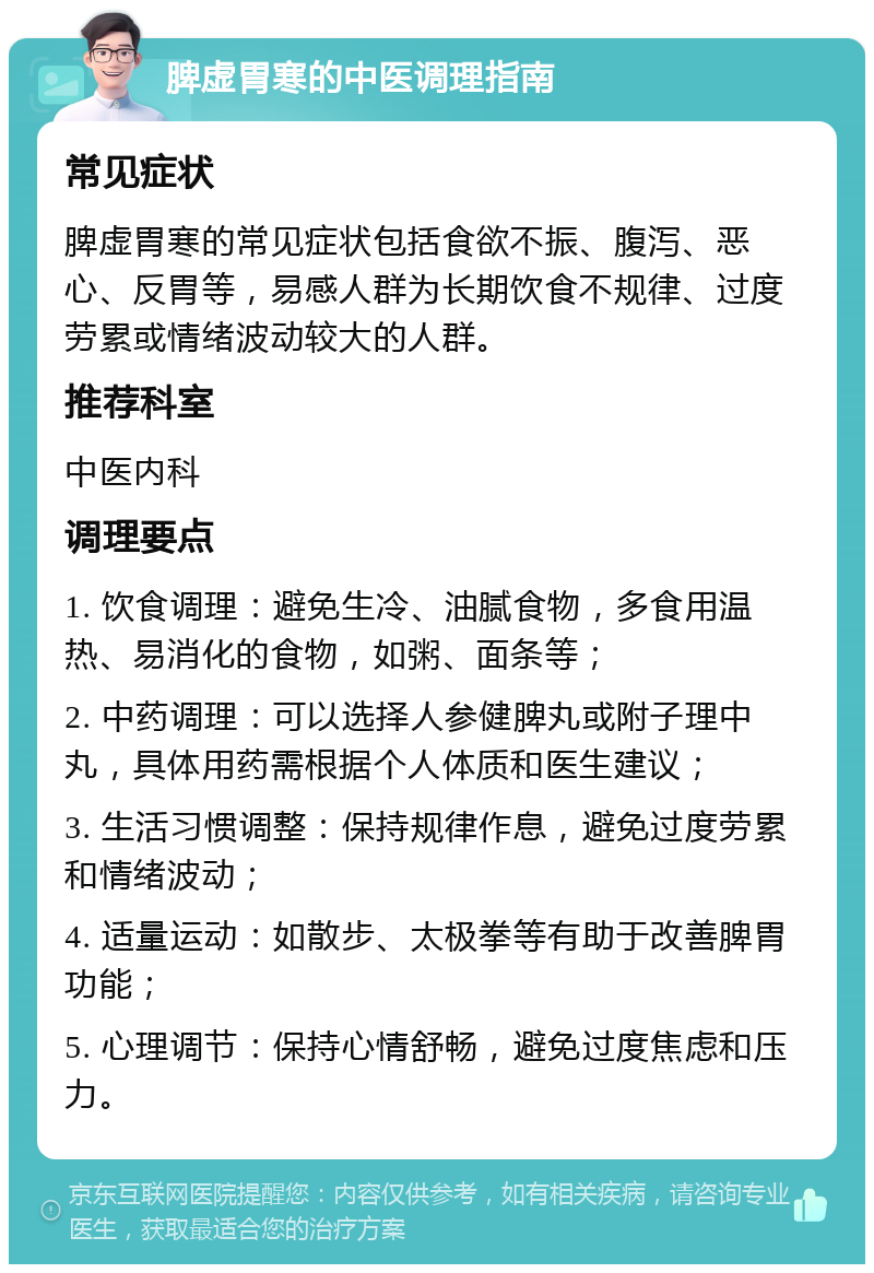 脾虚胃寒的中医调理指南 常见症状 脾虚胃寒的常见症状包括食欲不振、腹泻、恶心、反胃等，易感人群为长期饮食不规律、过度劳累或情绪波动较大的人群。 推荐科室 中医内科 调理要点 1. 饮食调理：避免生冷、油腻食物，多食用温热、易消化的食物，如粥、面条等； 2. 中药调理：可以选择人参健脾丸或附子理中丸，具体用药需根据个人体质和医生建议； 3. 生活习惯调整：保持规律作息，避免过度劳累和情绪波动； 4. 适量运动：如散步、太极拳等有助于改善脾胃功能； 5. 心理调节：保持心情舒畅，避免过度焦虑和压力。