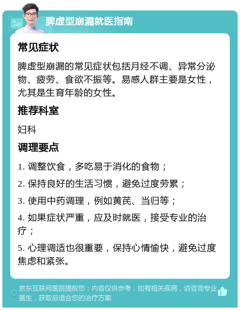 脾虚型崩漏就医指南 常见症状 脾虚型崩漏的常见症状包括月经不调、异常分泌物、疲劳、食欲不振等。易感人群主要是女性，尤其是生育年龄的女性。 推荐科室 妇科 调理要点 1. 调整饮食，多吃易于消化的食物； 2. 保持良好的生活习惯，避免过度劳累； 3. 使用中药调理，例如黄芪、当归等； 4. 如果症状严重，应及时就医，接受专业的治疗； 5. 心理调适也很重要，保持心情愉快，避免过度焦虑和紧张。