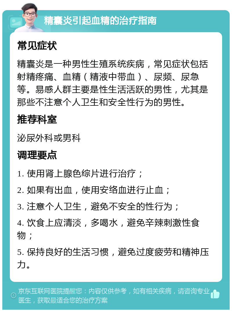 精囊炎引起血精的治疗指南 常见症状 精囊炎是一种男性生殖系统疾病，常见症状包括射精疼痛、血精（精液中带血）、尿频、尿急等。易感人群主要是性生活活跃的男性，尤其是那些不注意个人卫生和安全性行为的男性。 推荐科室 泌尿外科或男科 调理要点 1. 使用肾上腺色综片进行治疗； 2. 如果有出血，使用安络血进行止血； 3. 注意个人卫生，避免不安全的性行为； 4. 饮食上应清淡，多喝水，避免辛辣刺激性食物； 5. 保持良好的生活习惯，避免过度疲劳和精神压力。