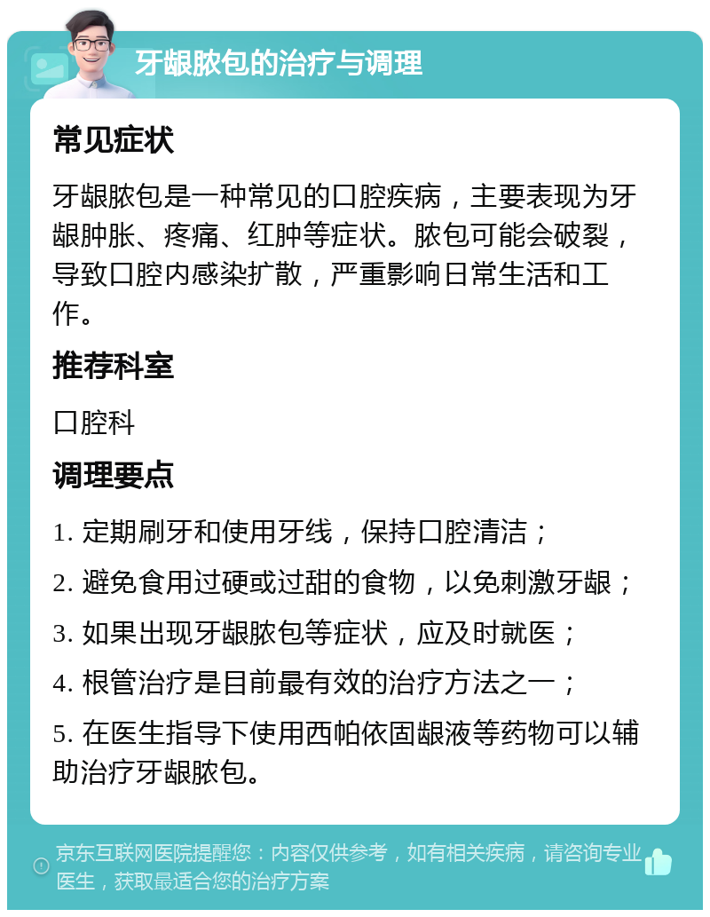 牙龈脓包的治疗与调理 常见症状 牙龈脓包是一种常见的口腔疾病，主要表现为牙龈肿胀、疼痛、红肿等症状。脓包可能会破裂，导致口腔内感染扩散，严重影响日常生活和工作。 推荐科室 口腔科 调理要点 1. 定期刷牙和使用牙线，保持口腔清洁； 2. 避免食用过硬或过甜的食物，以免刺激牙龈； 3. 如果出现牙龈脓包等症状，应及时就医； 4. 根管治疗是目前最有效的治疗方法之一； 5. 在医生指导下使用西帕依固龈液等药物可以辅助治疗牙龈脓包。