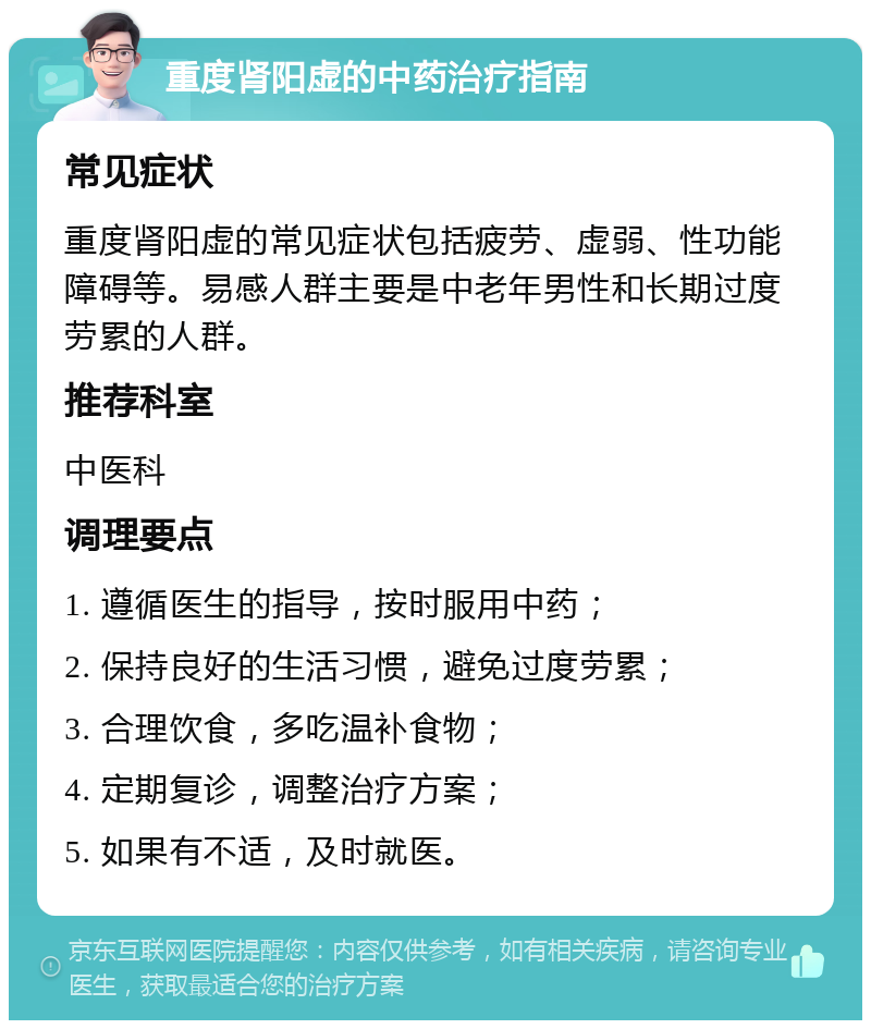 重度肾阳虚的中药治疗指南 常见症状 重度肾阳虚的常见症状包括疲劳、虚弱、性功能障碍等。易感人群主要是中老年男性和长期过度劳累的人群。 推荐科室 中医科 调理要点 1. 遵循医生的指导，按时服用中药； 2. 保持良好的生活习惯，避免过度劳累； 3. 合理饮食，多吃温补食物； 4. 定期复诊，调整治疗方案； 5. 如果有不适，及时就医。