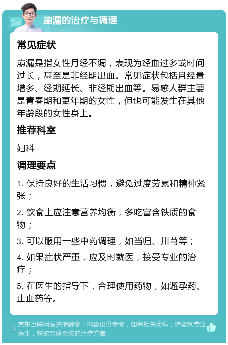 崩漏的治疗与调理 常见症状 崩漏是指女性月经不调，表现为经血过多或时间过长，甚至是非经期出血。常见症状包括月经量增多、经期延长、非经期出血等。易感人群主要是青春期和更年期的女性，但也可能发生在其他年龄段的女性身上。 推荐科室 妇科 调理要点 1. 保持良好的生活习惯，避免过度劳累和精神紧张； 2. 饮食上应注意营养均衡，多吃富含铁质的食物； 3. 可以服用一些中药调理，如当归、川芎等； 4. 如果症状严重，应及时就医，接受专业的治疗； 5. 在医生的指导下，合理使用药物，如避孕药、止血药等。