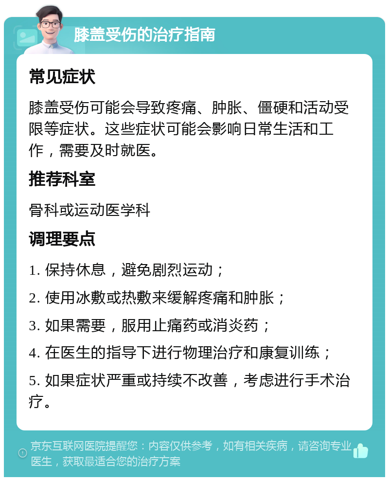 膝盖受伤的治疗指南 常见症状 膝盖受伤可能会导致疼痛、肿胀、僵硬和活动受限等症状。这些症状可能会影响日常生活和工作，需要及时就医。 推荐科室 骨科或运动医学科 调理要点 1. 保持休息，避免剧烈运动； 2. 使用冰敷或热敷来缓解疼痛和肿胀； 3. 如果需要，服用止痛药或消炎药； 4. 在医生的指导下进行物理治疗和康复训练； 5. 如果症状严重或持续不改善，考虑进行手术治疗。