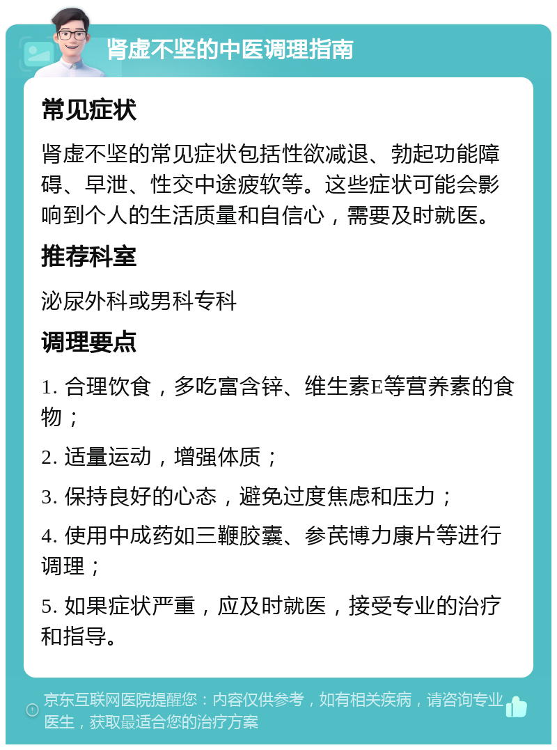 肾虚不坚的中医调理指南 常见症状 肾虚不坚的常见症状包括性欲减退、勃起功能障碍、早泄、性交中途疲软等。这些症状可能会影响到个人的生活质量和自信心，需要及时就医。 推荐科室 泌尿外科或男科专科 调理要点 1. 合理饮食，多吃富含锌、维生素E等营养素的食物； 2. 适量运动，增强体质； 3. 保持良好的心态，避免过度焦虑和压力； 4. 使用中成药如三鞭胶囊、参芪博力康片等进行调理； 5. 如果症状严重，应及时就医，接受专业的治疗和指导。