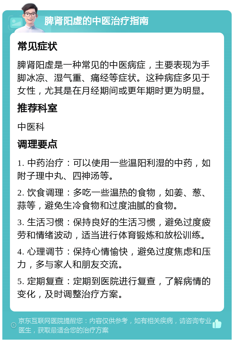 脾肾阳虚的中医治疗指南 常见症状 脾肾阳虚是一种常见的中医病症，主要表现为手脚冰凉、湿气重、痛经等症状。这种病症多见于女性，尤其是在月经期间或更年期时更为明显。 推荐科室 中医科 调理要点 1. 中药治疗：可以使用一些温阳利湿的中药，如附子理中丸、四神汤等。 2. 饮食调理：多吃一些温热的食物，如姜、葱、蒜等，避免生冷食物和过度油腻的食物。 3. 生活习惯：保持良好的生活习惯，避免过度疲劳和情绪波动，适当进行体育锻炼和放松训练。 4. 心理调节：保持心情愉快，避免过度焦虑和压力，多与家人和朋友交流。 5. 定期复查：定期到医院进行复查，了解病情的变化，及时调整治疗方案。