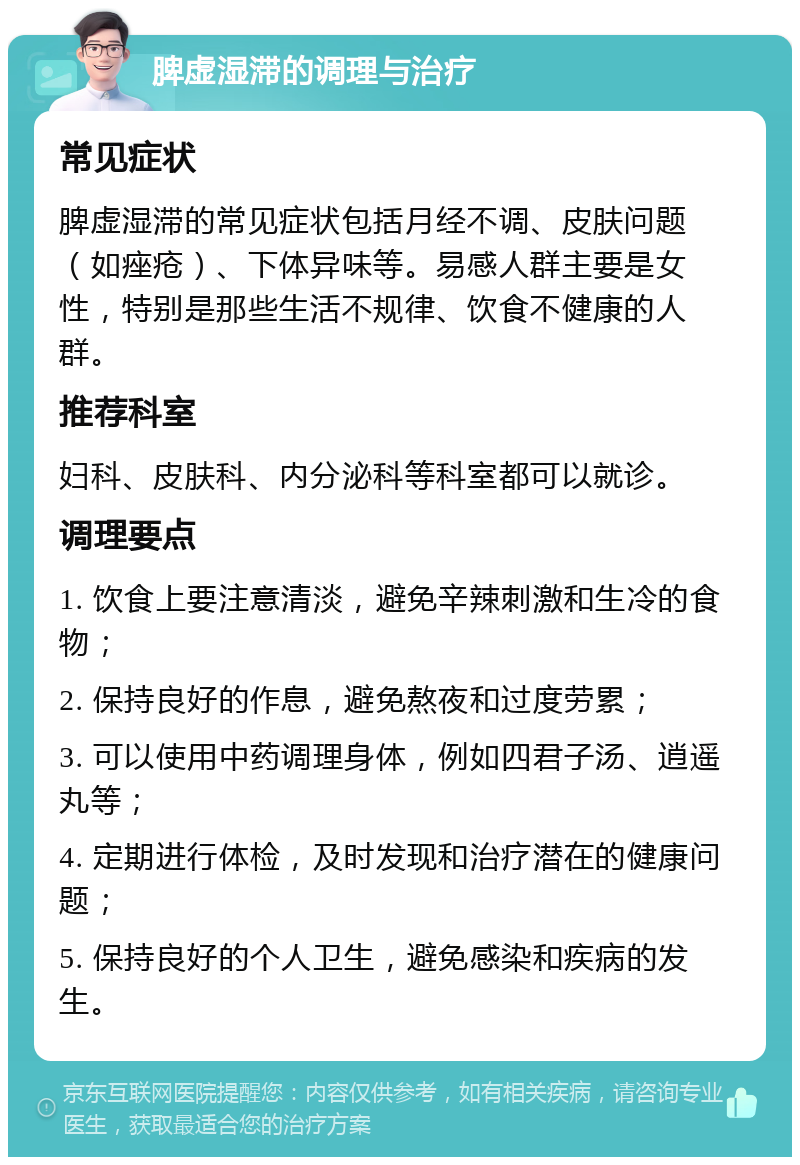 脾虚湿滞的调理与治疗 常见症状 脾虚湿滞的常见症状包括月经不调、皮肤问题（如痤疮）、下体异味等。易感人群主要是女性，特别是那些生活不规律、饮食不健康的人群。 推荐科室 妇科、皮肤科、内分泌科等科室都可以就诊。 调理要点 1. 饮食上要注意清淡，避免辛辣刺激和生冷的食物； 2. 保持良好的作息，避免熬夜和过度劳累； 3. 可以使用中药调理身体，例如四君子汤、逍遥丸等； 4. 定期进行体检，及时发现和治疗潜在的健康问题； 5. 保持良好的个人卫生，避免感染和疾病的发生。