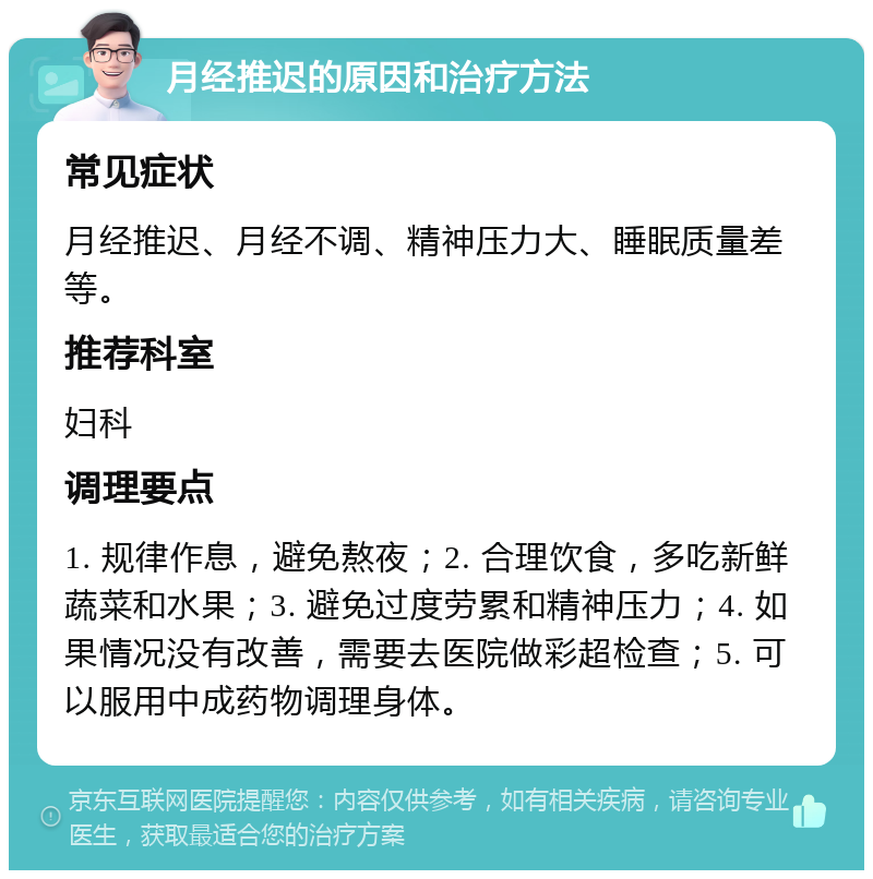 月经推迟的原因和治疗方法 常见症状 月经推迟、月经不调、精神压力大、睡眠质量差等。 推荐科室 妇科 调理要点 1. 规律作息，避免熬夜；2. 合理饮食，多吃新鲜蔬菜和水果；3. 避免过度劳累和精神压力；4. 如果情况没有改善，需要去医院做彩超检查；5. 可以服用中成药物调理身体。