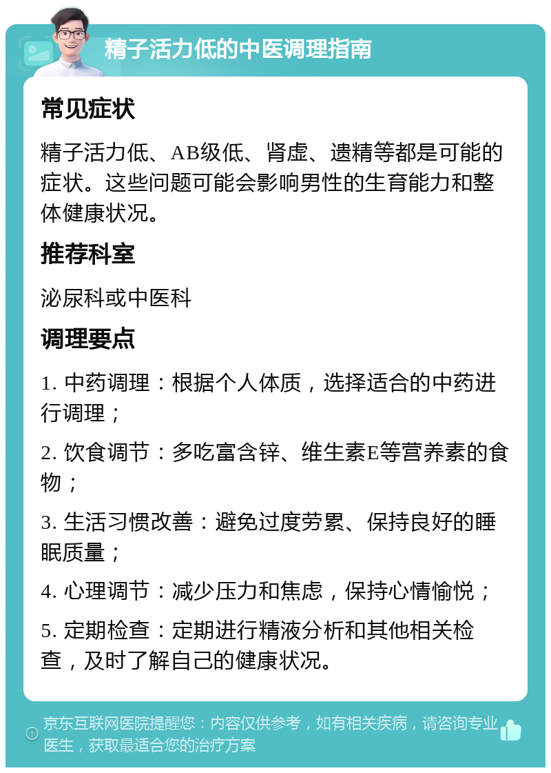 精子活力低的中医调理指南 常见症状 精子活力低、AB级低、肾虚、遗精等都是可能的症状。这些问题可能会影响男性的生育能力和整体健康状况。 推荐科室 泌尿科或中医科 调理要点 1. 中药调理：根据个人体质，选择适合的中药进行调理； 2. 饮食调节：多吃富含锌、维生素E等营养素的食物； 3. 生活习惯改善：避免过度劳累、保持良好的睡眠质量； 4. 心理调节：减少压力和焦虑，保持心情愉悦； 5. 定期检查：定期进行精液分析和其他相关检查，及时了解自己的健康状况。