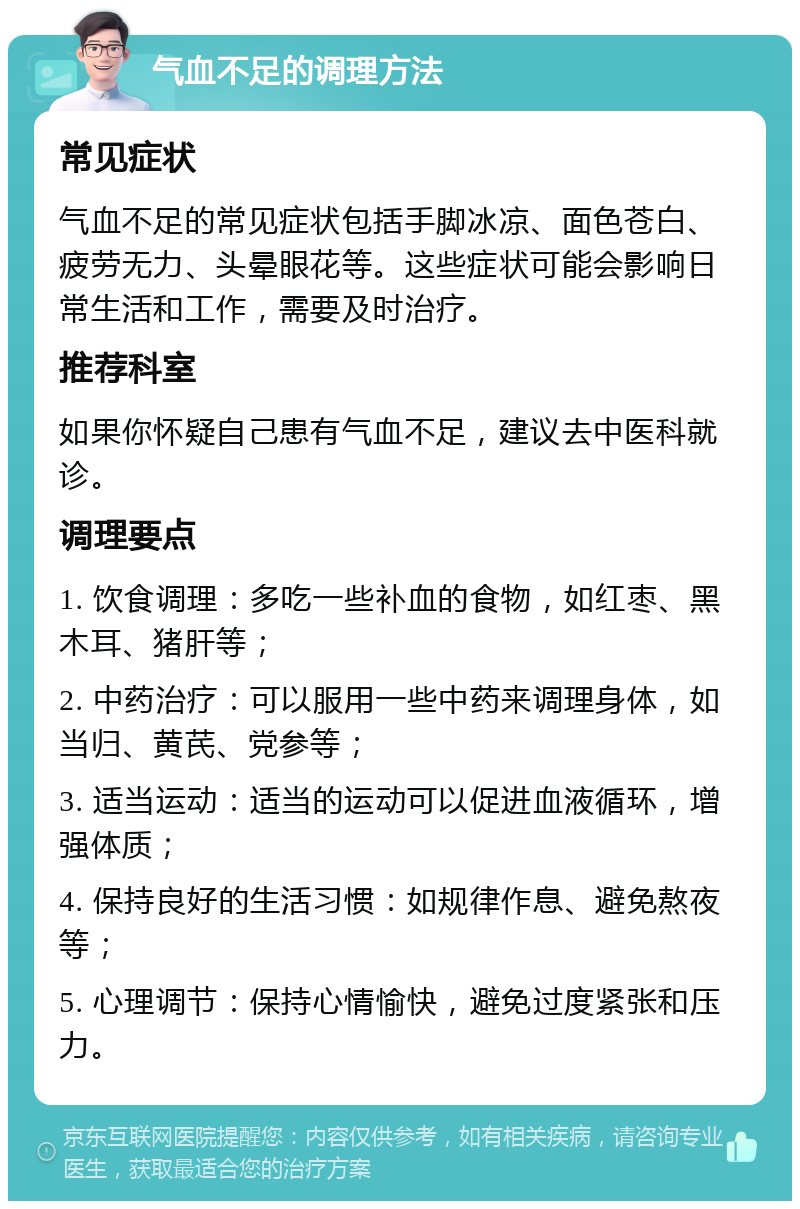 气血不足的调理方法 常见症状 气血不足的常见症状包括手脚冰凉、面色苍白、疲劳无力、头晕眼花等。这些症状可能会影响日常生活和工作，需要及时治疗。 推荐科室 如果你怀疑自己患有气血不足，建议去中医科就诊。 调理要点 1. 饮食调理：多吃一些补血的食物，如红枣、黑木耳、猪肝等； 2. 中药治疗：可以服用一些中药来调理身体，如当归、黄芪、党参等； 3. 适当运动：适当的运动可以促进血液循环，增强体质； 4. 保持良好的生活习惯：如规律作息、避免熬夜等； 5. 心理调节：保持心情愉快，避免过度紧张和压力。