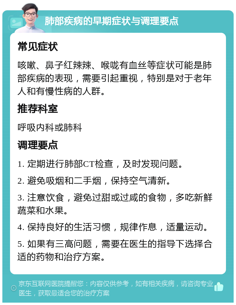 肺部疾病的早期症状与调理要点 常见症状 咳嗽、鼻子红辣辣、喉咙有血丝等症状可能是肺部疾病的表现，需要引起重视，特别是对于老年人和有慢性病的人群。 推荐科室 呼吸内科或肺科 调理要点 1. 定期进行肺部CT检查，及时发现问题。 2. 避免吸烟和二手烟，保持空气清新。 3. 注意饮食，避免过甜或过咸的食物，多吃新鲜蔬菜和水果。 4. 保持良好的生活习惯，规律作息，适量运动。 5. 如果有三高问题，需要在医生的指导下选择合适的药物和治疗方案。