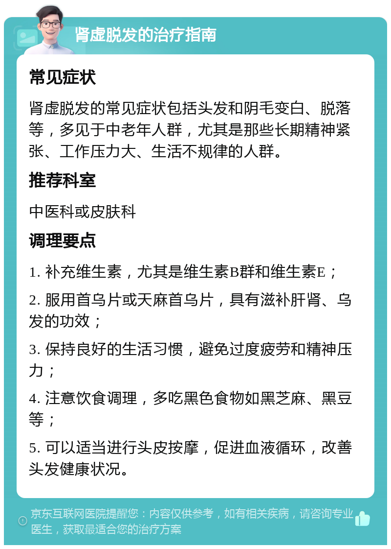 肾虚脱发的治疗指南 常见症状 肾虚脱发的常见症状包括头发和阴毛变白、脱落等，多见于中老年人群，尤其是那些长期精神紧张、工作压力大、生活不规律的人群。 推荐科室 中医科或皮肤科 调理要点 1. 补充维生素，尤其是维生素B群和维生素E； 2. 服用首乌片或天麻首乌片，具有滋补肝肾、乌发的功效； 3. 保持良好的生活习惯，避免过度疲劳和精神压力； 4. 注意饮食调理，多吃黑色食物如黑芝麻、黑豆等； 5. 可以适当进行头皮按摩，促进血液循环，改善头发健康状况。