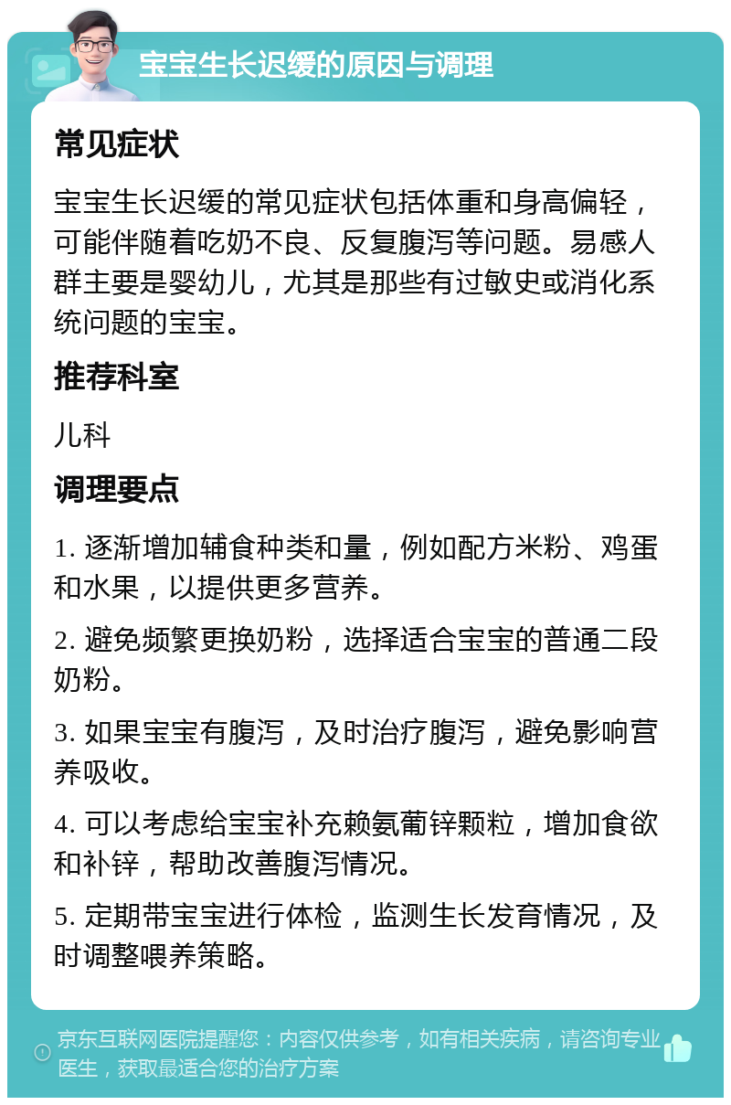 宝宝生长迟缓的原因与调理 常见症状 宝宝生长迟缓的常见症状包括体重和身高偏轻，可能伴随着吃奶不良、反复腹泻等问题。易感人群主要是婴幼儿，尤其是那些有过敏史或消化系统问题的宝宝。 推荐科室 儿科 调理要点 1. 逐渐增加辅食种类和量，例如配方米粉、鸡蛋和水果，以提供更多营养。 2. 避免频繁更换奶粉，选择适合宝宝的普通二段奶粉。 3. 如果宝宝有腹泻，及时治疗腹泻，避免影响营养吸收。 4. 可以考虑给宝宝补充赖氨葡锌颗粒，增加食欲和补锌，帮助改善腹泻情况。 5. 定期带宝宝进行体检，监测生长发育情况，及时调整喂养策略。