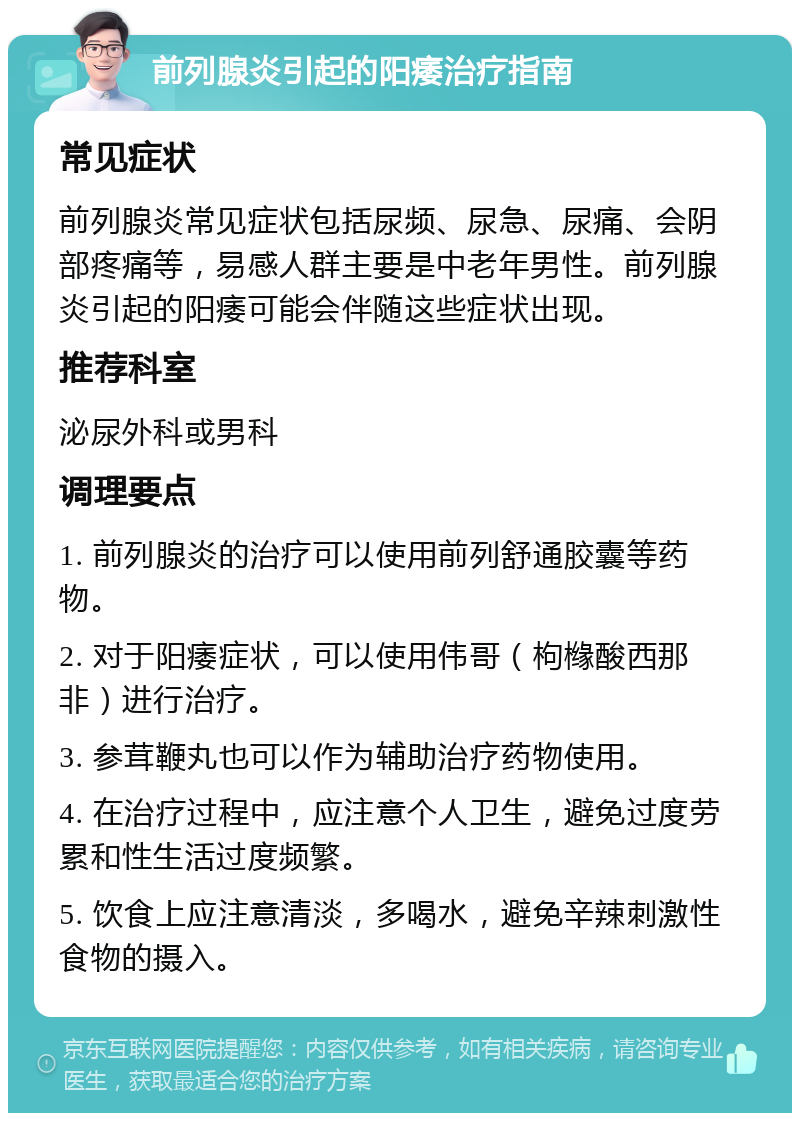 前列腺炎引起的阳痿治疗指南 常见症状 前列腺炎常见症状包括尿频、尿急、尿痛、会阴部疼痛等，易感人群主要是中老年男性。前列腺炎引起的阳痿可能会伴随这些症状出现。 推荐科室 泌尿外科或男科 调理要点 1. 前列腺炎的治疗可以使用前列舒通胶囊等药物。 2. 对于阳痿症状，可以使用伟哥（枸橼酸西那非）进行治疗。 3. 参茸鞭丸也可以作为辅助治疗药物使用。 4. 在治疗过程中，应注意个人卫生，避免过度劳累和性生活过度频繁。 5. 饮食上应注意清淡，多喝水，避免辛辣刺激性食物的摄入。