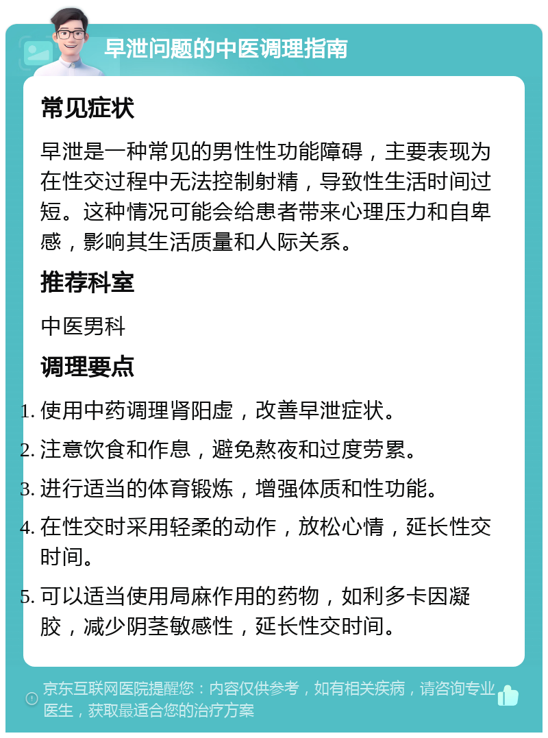 早泄问题的中医调理指南 常见症状 早泄是一种常见的男性性功能障碍，主要表现为在性交过程中无法控制射精，导致性生活时间过短。这种情况可能会给患者带来心理压力和自卑感，影响其生活质量和人际关系。 推荐科室 中医男科 调理要点 使用中药调理肾阳虚，改善早泄症状。 注意饮食和作息，避免熬夜和过度劳累。 进行适当的体育锻炼，增强体质和性功能。 在性交时采用轻柔的动作，放松心情，延长性交时间。 可以适当使用局麻作用的药物，如利多卡因凝胶，减少阴茎敏感性，延长性交时间。