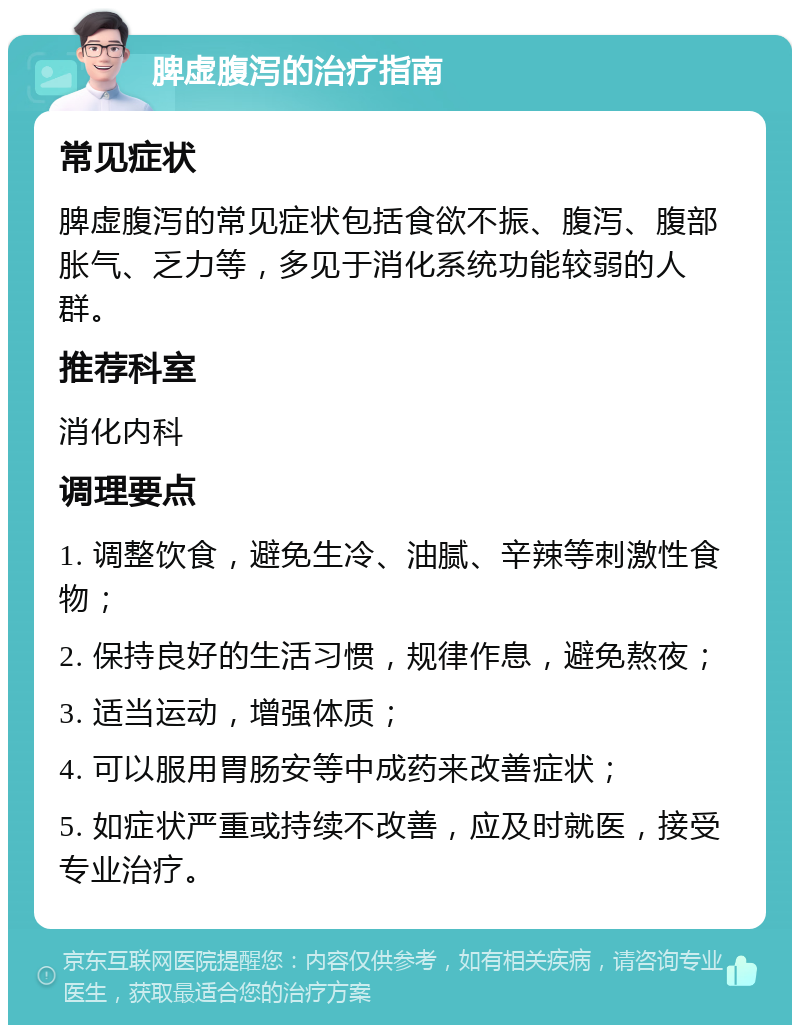 脾虚腹泻的治疗指南 常见症状 脾虚腹泻的常见症状包括食欲不振、腹泻、腹部胀气、乏力等，多见于消化系统功能较弱的人群。 推荐科室 消化内科 调理要点 1. 调整饮食，避免生冷、油腻、辛辣等刺激性食物； 2. 保持良好的生活习惯，规律作息，避免熬夜； 3. 适当运动，增强体质； 4. 可以服用胃肠安等中成药来改善症状； 5. 如症状严重或持续不改善，应及时就医，接受专业治疗。