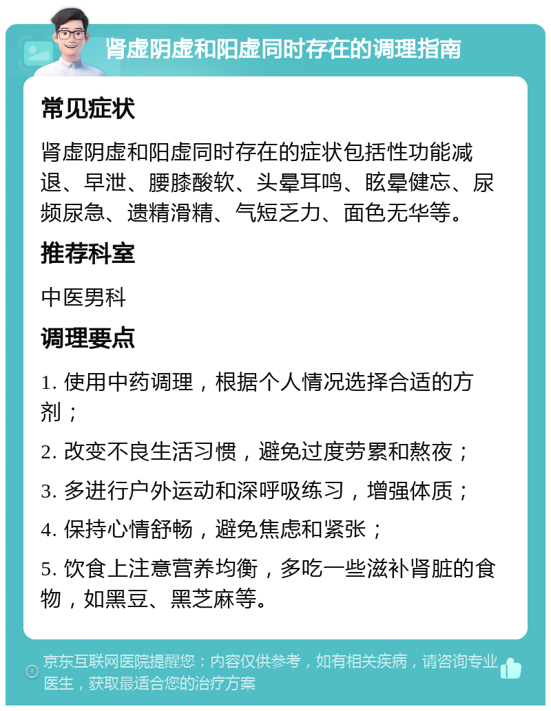 肾虚阴虚和阳虚同时存在的调理指南 常见症状 肾虚阴虚和阳虚同时存在的症状包括性功能减退、早泄、腰膝酸软、头晕耳鸣、眩晕健忘、尿频尿急、遗精滑精、气短乏力、面色无华等。 推荐科室 中医男科 调理要点 1. 使用中药调理，根据个人情况选择合适的方剂； 2. 改变不良生活习惯，避免过度劳累和熬夜； 3. 多进行户外运动和深呼吸练习，增强体质； 4. 保持心情舒畅，避免焦虑和紧张； 5. 饮食上注意营养均衡，多吃一些滋补肾脏的食物，如黑豆、黑芝麻等。