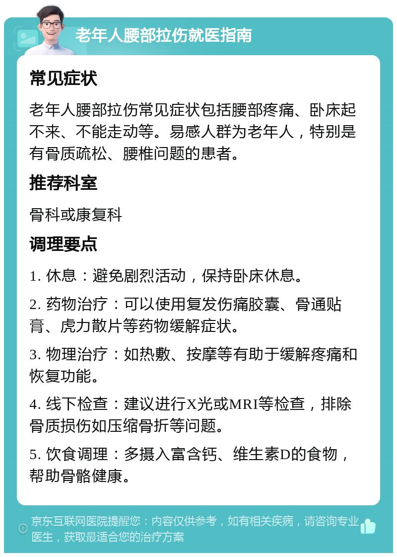 老年人腰部拉伤就医指南 常见症状 老年人腰部拉伤常见症状包括腰部疼痛、卧床起不来、不能走动等。易感人群为老年人，特别是有骨质疏松、腰椎问题的患者。 推荐科室 骨科或康复科 调理要点 1. 休息：避免剧烈活动，保持卧床休息。 2. 药物治疗：可以使用复发伤痛胶囊、骨通贴膏、虎力散片等药物缓解症状。 3. 物理治疗：如热敷、按摩等有助于缓解疼痛和恢复功能。 4. 线下检查：建议进行X光或MRI等检查，排除骨质损伤如压缩骨折等问题。 5. 饮食调理：多摄入富含钙、维生素D的食物，帮助骨骼健康。